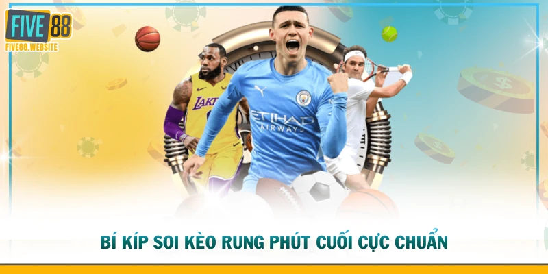Bí kíp soi kèo rung phút cuối cực chuẩn