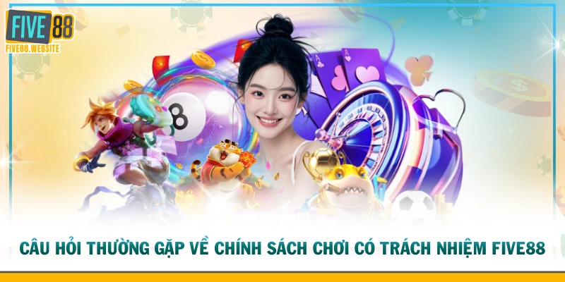 Câu hỏi thường gặp về chính sách chơi có trách nhiệm FIVE88