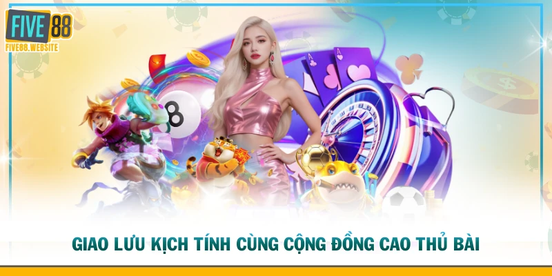 Giao lưu kịch tính cùng cộng đồng cao thủ bài
